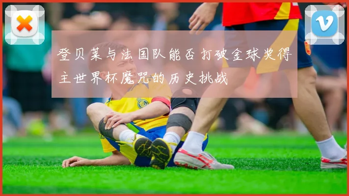 登贝莱与法国队能否打破金球奖得主世界杯魔咒的历史挑战
