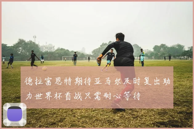 德拉富恩特期待亚马尔及时复出助力世界杯首战只需耐心等待