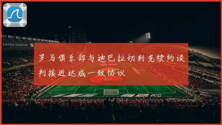 罗马俱乐部与迪巴拉切利克续约谈判接近达成一致协议