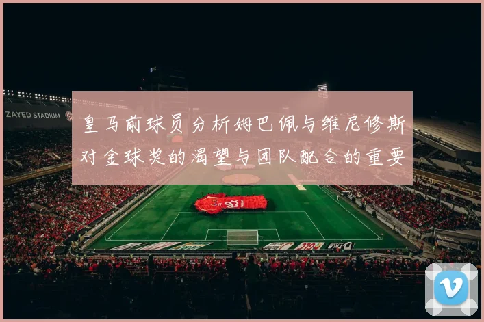 皇马前球员分析姆巴佩与维尼修斯对金球奖的渴望与团队配合的重要性