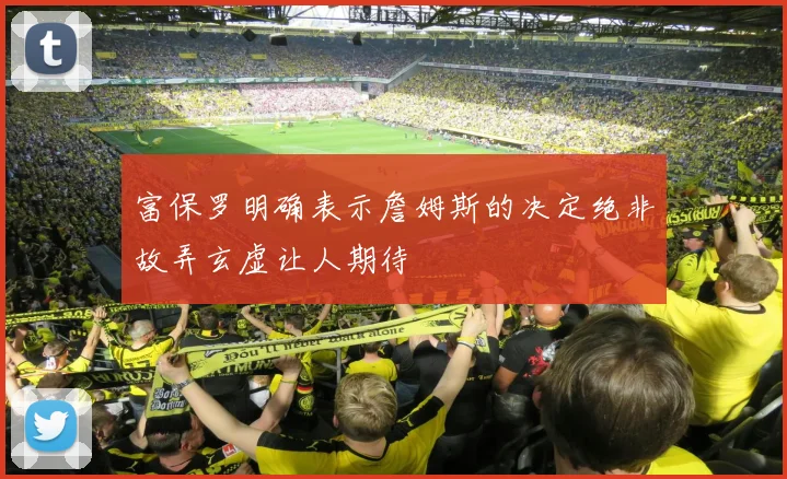 富保罗明确表示詹姆斯的决定绝非故弄玄虚让人期待