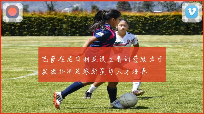 巴萨在尼日利亚设立青训营致力于发掘非洲足球新星与人才培养