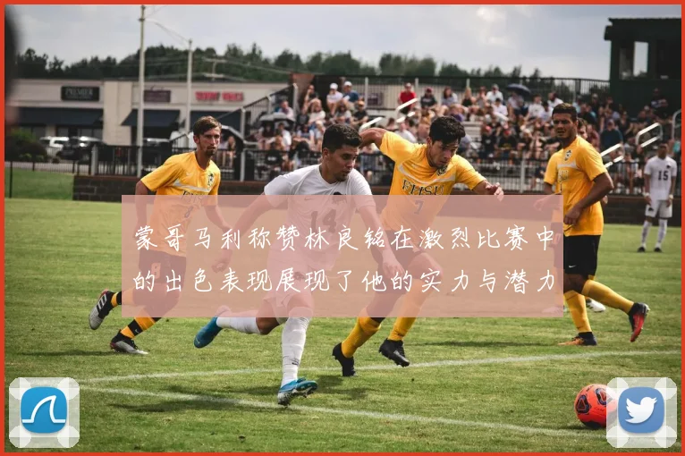 蒙哥马利称赞林良铭在激烈比赛中的出色表现展现了他的实力与潜力