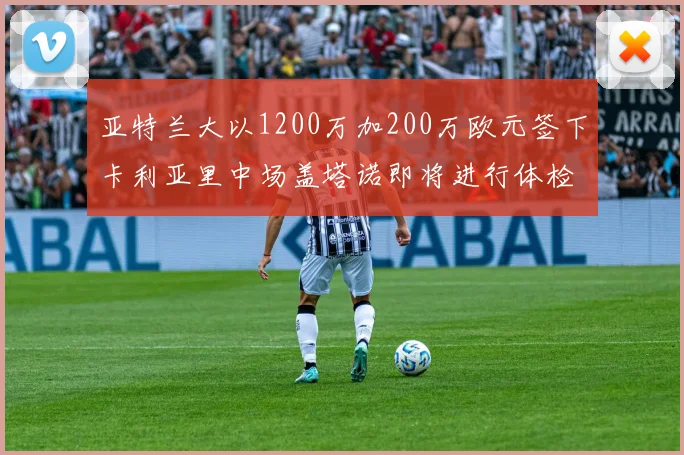 亚特兰大以1200万加200万欧元签下卡利亚里中场盖塔诺即将进行体检