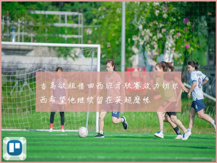 吉乌欲租借回西班牙联赛效力切尔西希望他继续留在英超磨练