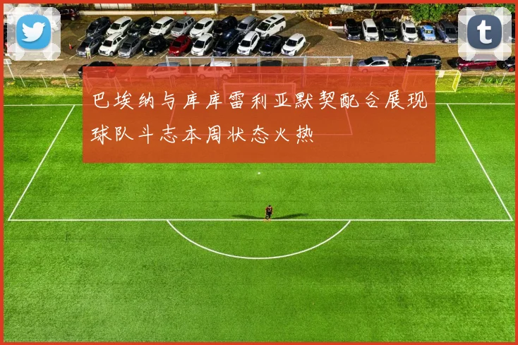 巴埃纳与库库雷利亚默契配合展现球队斗志本周状态火热