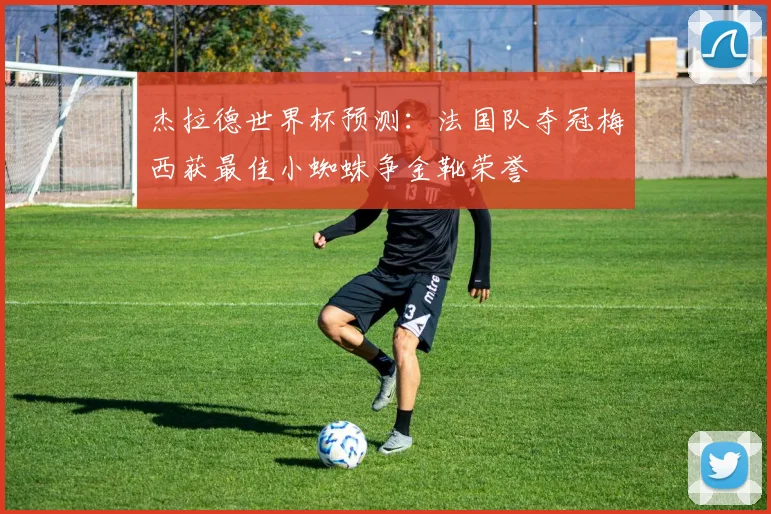杰拉德世界杯预测：法国队夺冠梅西获最佳小蜘蛛争金靴荣誉
