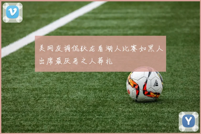 美网友调侃狄龙看湖人比赛如黑人出席最厌恶之人葬礼