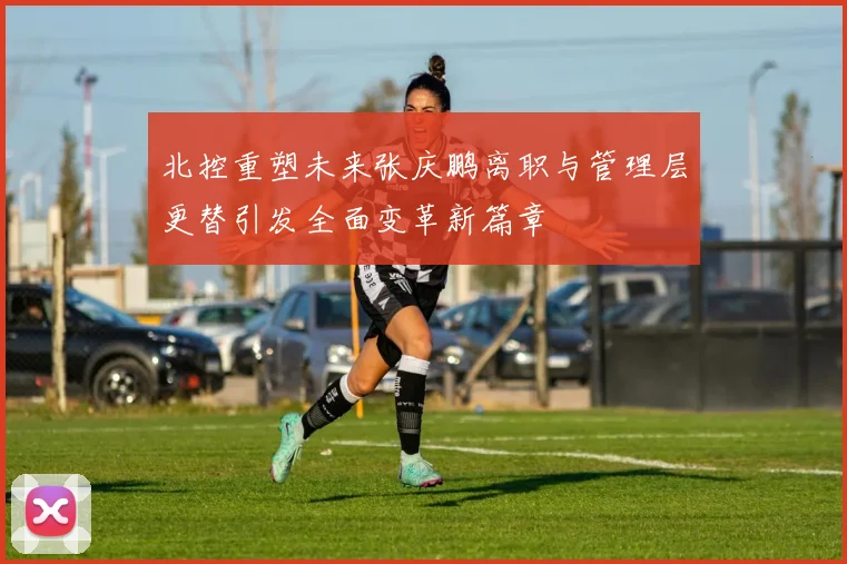 北控重塑未来张庆鹏离职与管理层更替引发全面变革新篇章