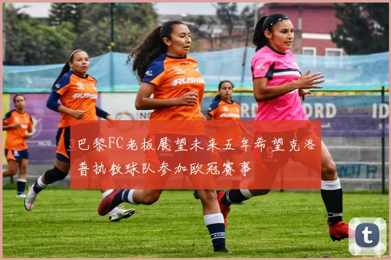 巴黎FC老板展望未来五年希望克洛普执教球队参加欧冠赛事