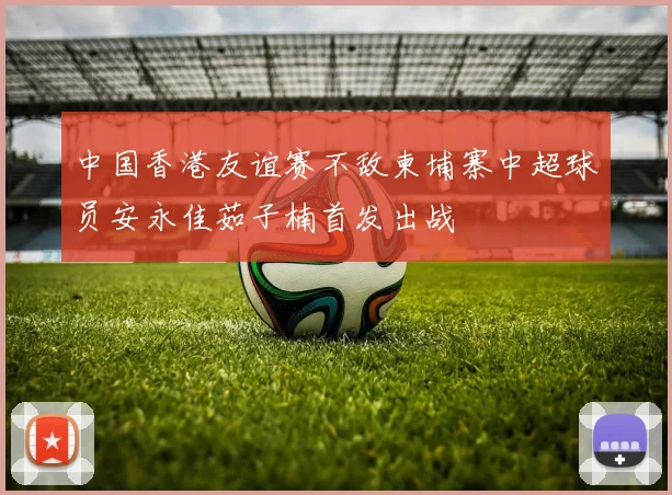 中国香港友谊赛不敌柬埔寨中超球员安永佳茹子楠首发出战